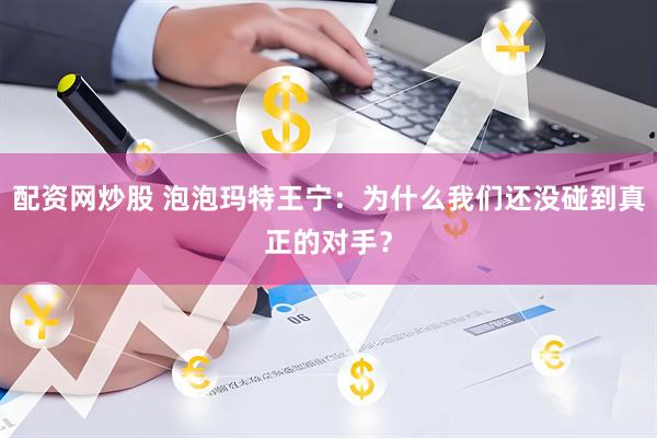配资网炒股 泡泡玛特王宁：为什么我们还没碰到真正的对手？