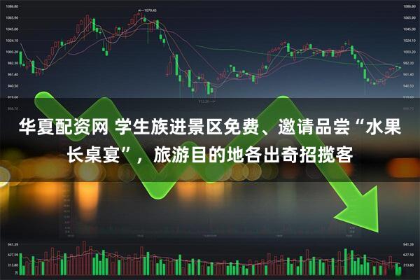 华夏配资网 学生族进景区免费、邀请品尝“水果长桌宴”，旅游目的地各出奇招揽客