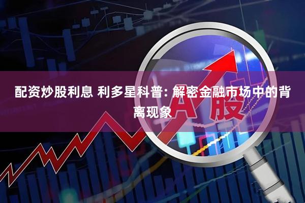 配资炒股利息 利多星科普: 解密金融市场中的背离现象