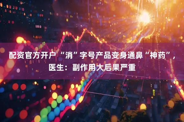 配资官方开户 “消”字号产品变身通鼻“神药”，医生：副作用大后果严重