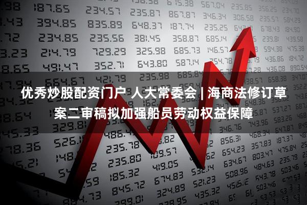 优秀炒股配资门户 人大常委会 | 海商法修订草案二审稿拟加强船员劳动权益保障
