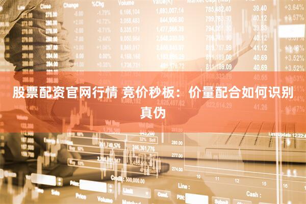 股票配资官网行情 竞价秒板：价量配合如何识别真伪