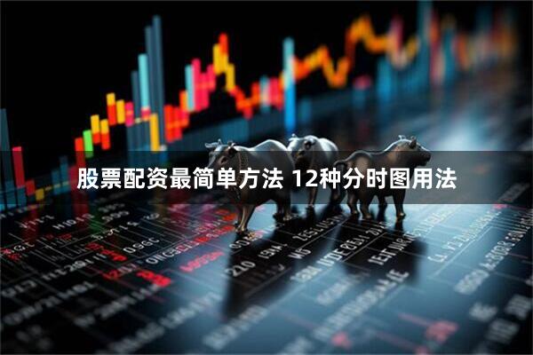 股票配资最简单方法 12种分时图用法