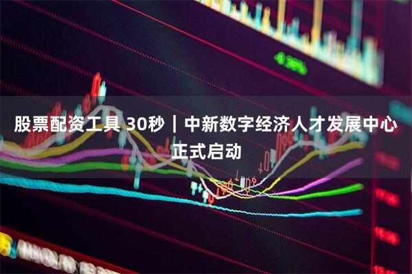 股票配资工具 30秒｜中新数字经济人才发展中心正式启动