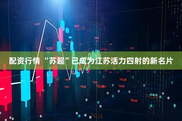 配资行情 “苏超”已成为江苏活力四射的新名片