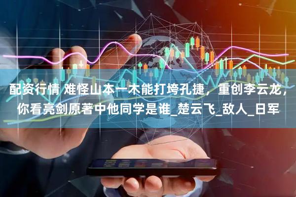 配资行情 难怪山本一木能打垮孔捷，重创李云龙，你看亮剑原著中他同学是谁_楚云飞_敌人_日军