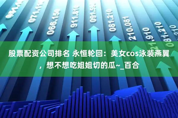 股票配资公司排名 永恒轮回：美女cos泳装燕翼，想不想吃姐姐切的瓜~_百合