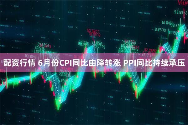 配资行情 6月份CPI同比由降转涨 PPI同比持续承压
