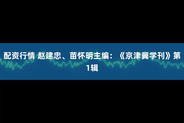 配资行情 赵建忠、苗怀明主编：《京津冀学刊》第1辑