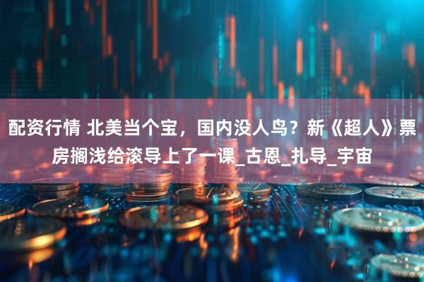 配资行情 北美当个宝，国内没人鸟？新《超人》票房搁浅给滚导上了一课_古恩_扎导_宇宙