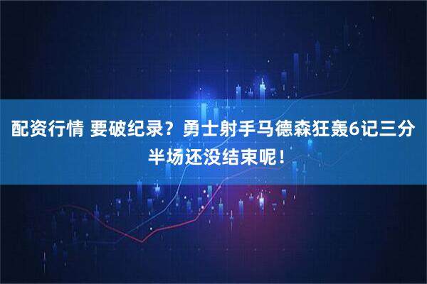 配资行情 要破纪录？勇士射手马德森狂轰6记三分 半场还没结束呢！