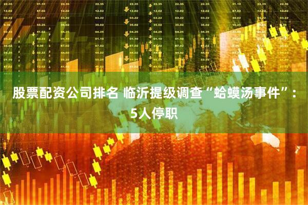 股票配资公司排名 临沂提级调查“蛤蟆汤事件”：5人停职