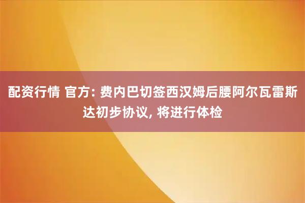 配资行情 官方: 费内巴切签西汉姆后腰阿尔瓦雷斯达初步协议, 将进行体检