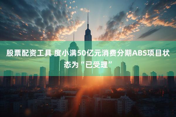 股票配资工具 度小满50亿元消费分期ABS项目状态为“已受理”