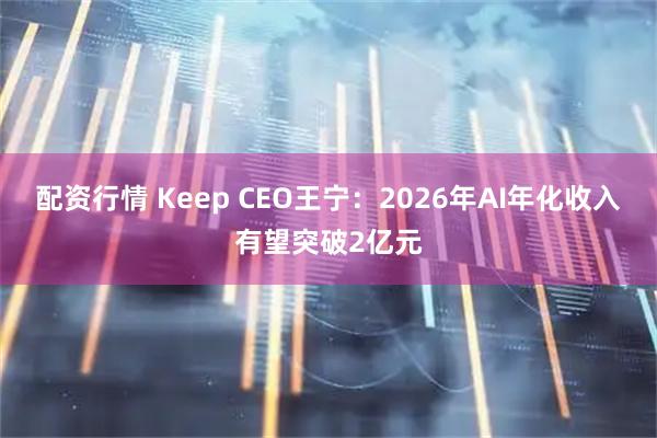配资行情 Keep CEO王宁：2026年AI年化收入有望突破2亿元
