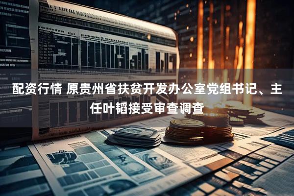 配资行情 原贵州省扶贫开发办公室党组书记、主任叶韬接受审查调查