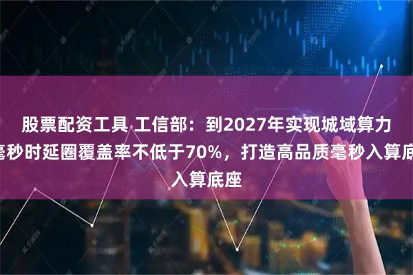 股票配资工具 工信部：到2027年实现城域算力1毫秒时延圈覆盖率不低于70%，打造高品质毫秒入算底座