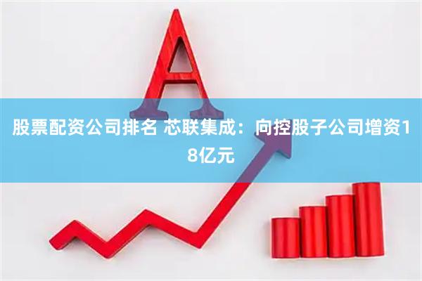 股票配资公司排名 芯联集成：向控股子公司增资18亿元