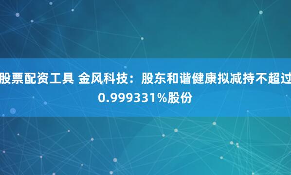 股票配资工具 金风科技：股东和谐健康拟减持不超过0.999331%股份