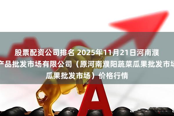 股票配资公司排名 2025年11月21日河南濮阳宏进农副产品批发市场有限公司（原河南濮阳蔬菜瓜果批发市场）价格行情
