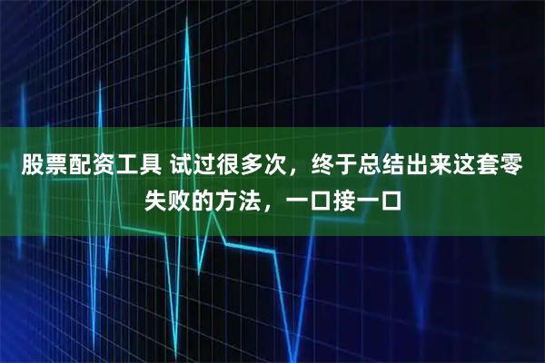 股票配资工具 试过很多次，终于总结出来这套零失败的方法，一口接一口