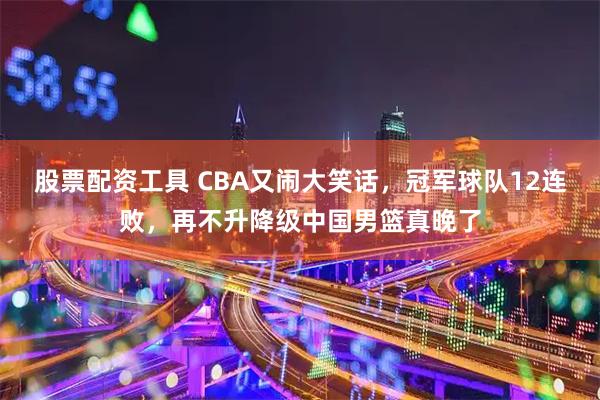 股票配资工具 CBA又闹大笑话，冠军球队12连败，再不升降级中国男篮真晚了