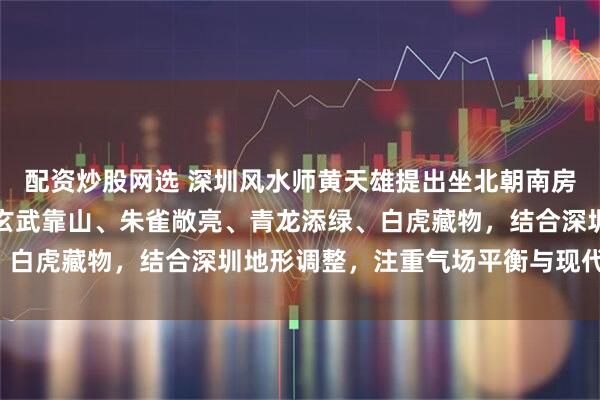 配资炒股网选 深圳风水师黄天雄提出坐北朝南房屋四象布局原则，强调玄武靠山、朱雀敞亮、青龙添绿、白虎藏物，结合深圳地形调整，注重气场平衡与现代实用。