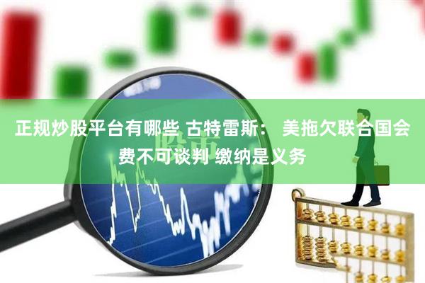 正规炒股平台有哪些 古特雷斯： 美拖欠联合国会费不可谈判 缴纳是义务