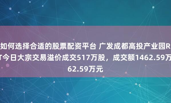 如何选择合适的股票配资平台 广发成都高投产业园REIT今日大宗交易溢价成交517万股，成交额1462.59万元