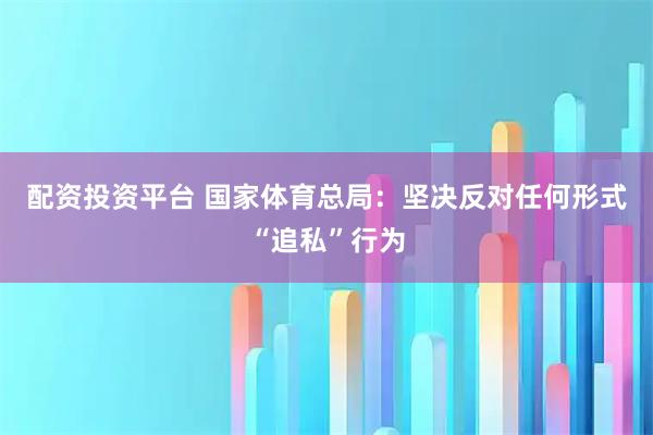 配资投资平台 国家体育总局：坚决反对任何形式“追私”行为